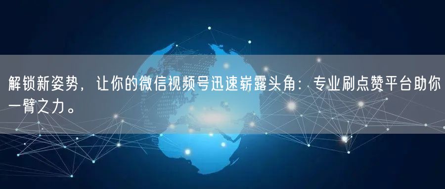 解锁新姿势，让你的微信视频号迅速崭露头角：专业刷点赞平台助你一臂之力。