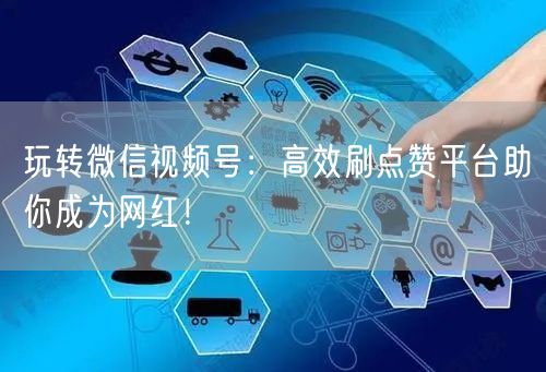 玩转微信视频号：高效刷点赞平台助你成为网红！