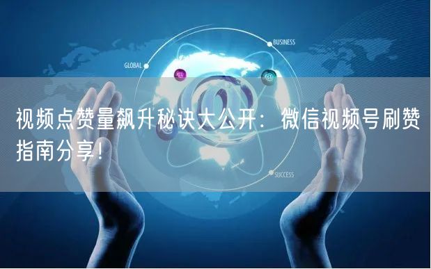 视频点赞量飙升秘诀大公开：微信视频号刷赞指南分享！