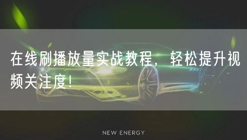 在线刷播放量实战教程，轻松提升视频关注度！