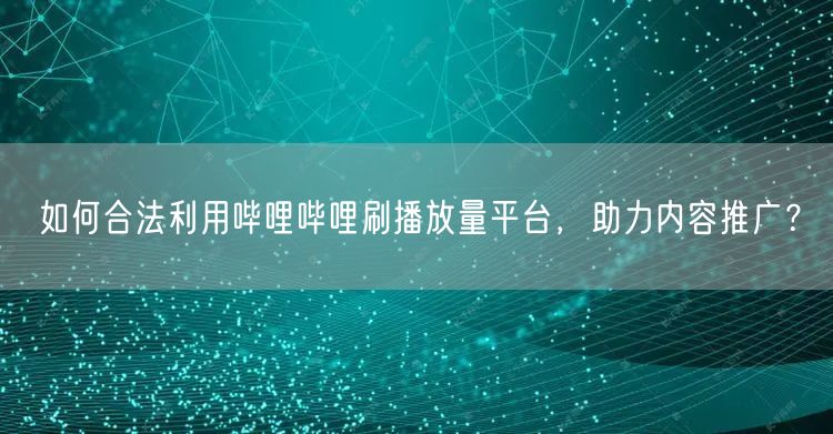 如何合法利用哔哩哔哩刷播放量平台，助力内容推广？