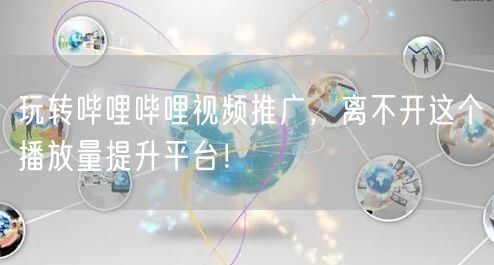 玩转哔哩哔哩视频推广，离不开这个播放量提升平台！