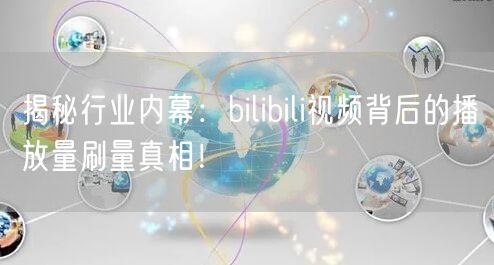 揭秘行业内幕：bilibili视频背后的播放量刷量真相！