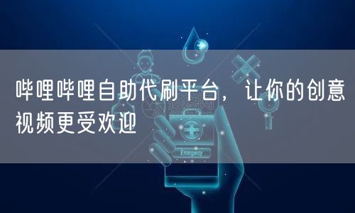 哔哩哔哩自助代刷平台，让你的创意视频更受欢迎