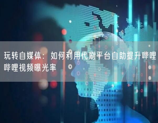玩转自媒体：如何利用代刷平台自助提升哔哩哔哩视频曝光率