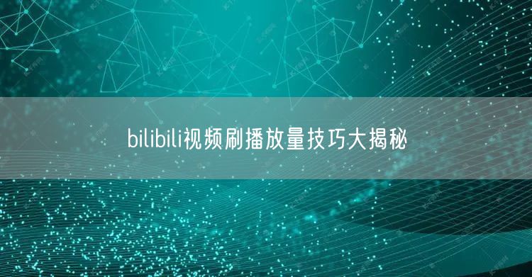 bilibili视频刷播放量技巧大揭秘