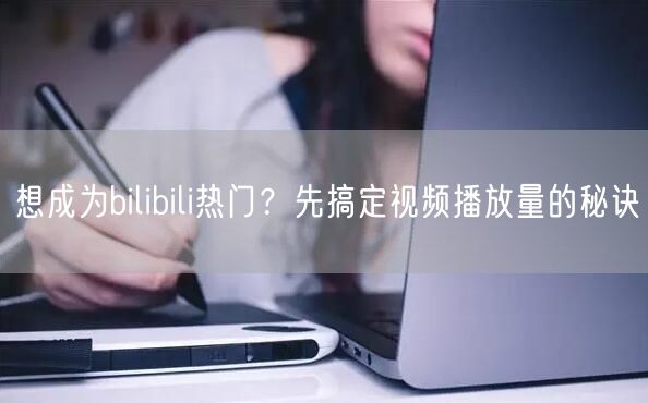 想成为bilibili热门？先搞定视频播放量的秘诀