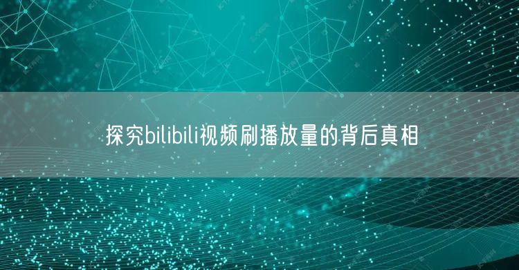 探究bilibili视频刷播放量的背后真相