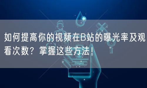 如何提高你的视频在B站的曝光率及观看次数？掌握这些方法！