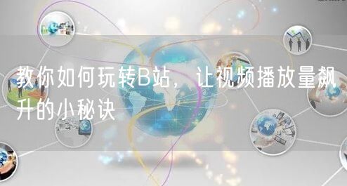 教你如何玩转B站，让视频播放量飙升的小秘诀