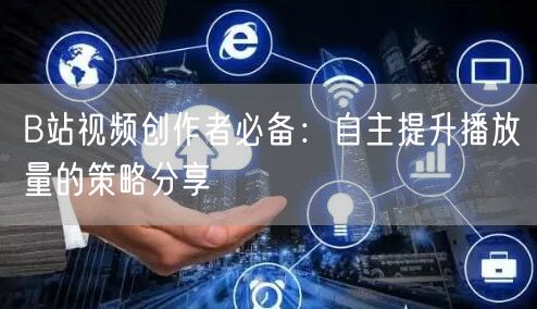 B站视频创作者必备：自主提升播放量的策略分享