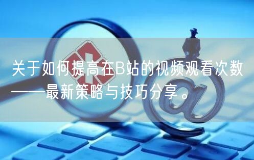 关于如何提高在B站的视频观看次数——最新策略与技巧分享。