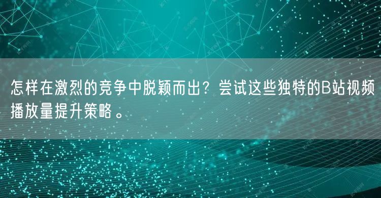 怎样在激烈的竞争中脱颖而出？尝试这些独特的B站视频播放量提升策略。