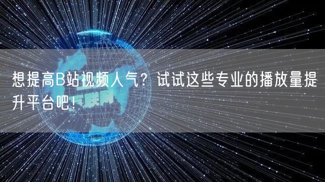 想提高B站视频人气？试试这些专业的播放量提升平台吧！