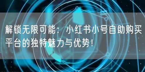 解锁无限可能：小红书小号自助购买平台的独特魅力与优势！
