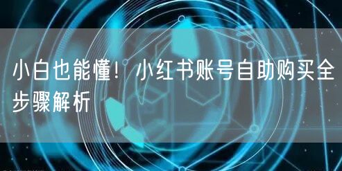小白也能懂！小红书账号自助购买全步骤解析