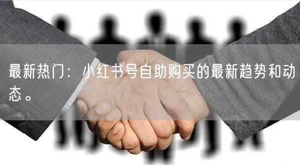 最新热门：小红书号自助购买的最新趋势和动态。