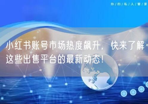 小红书账号市场热度飙升，快来了解这些出售平台的最新动态！