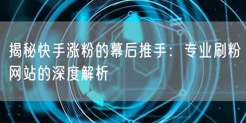 揭秘快手涨粉的幕后推手：专业刷粉网站的深度解析