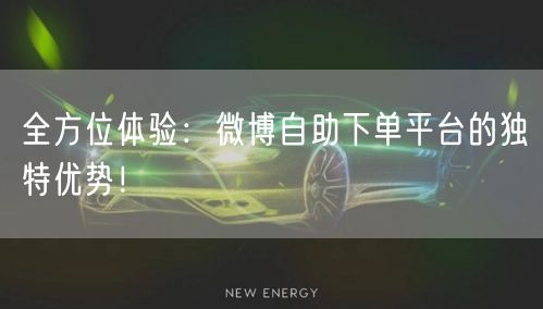 全方位体验：微博自助下单平台的独特优势！