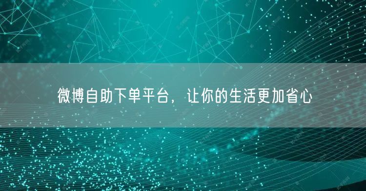 微博自助下单平台，让你的生活更加省心