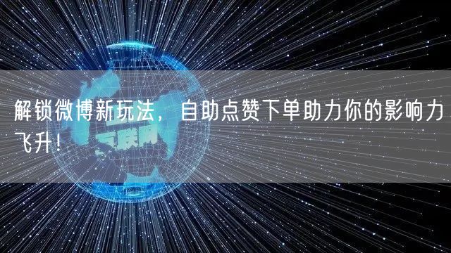 解锁微博新玩法,自助点赞下单助力你的影响力飞升!