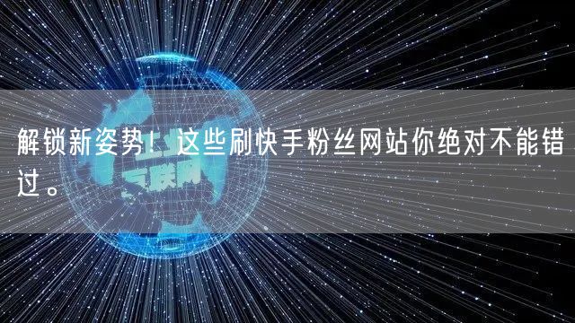 解锁新姿势！这些刷快手粉丝网站你绝对不能错过。