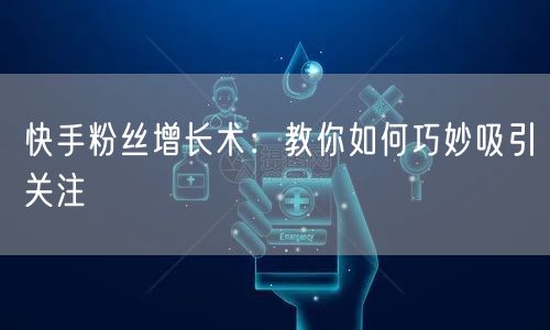 快手粉丝增长术：教你如何巧妙吸引关注