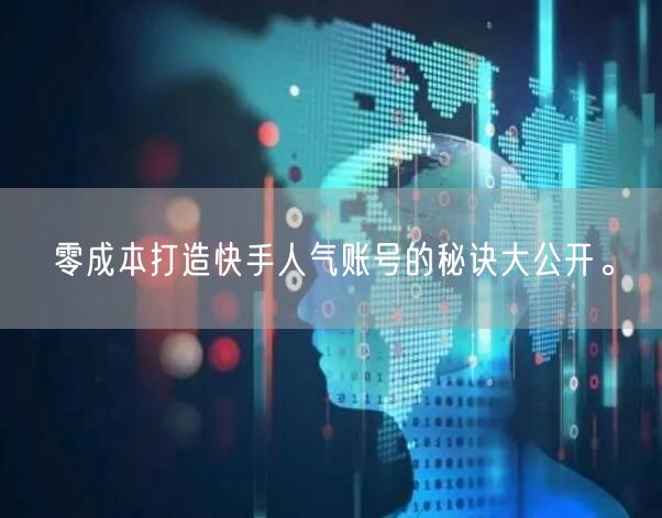 零成本打造快手人气账号的秘诀大公开。