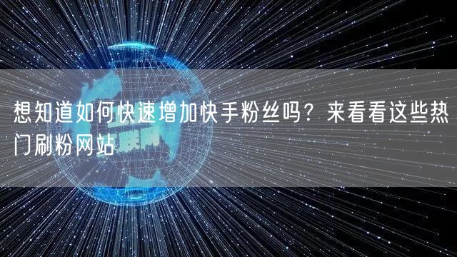 想知道如何快速增加快手粉丝吗？来看看这些热门刷粉网站