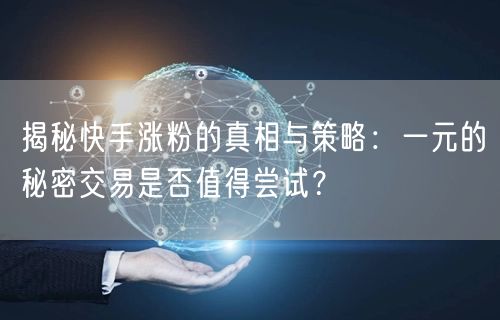 揭秘快手涨粉的真相与策略：一元的秘密交易是否值得尝试？