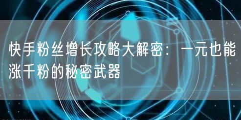 快手粉丝增长攻略大解密：一元也能涨千粉的秘密武器