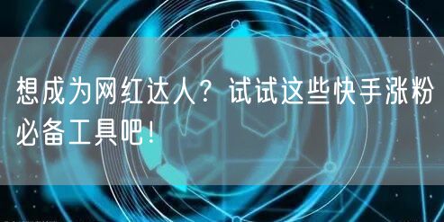 想成为网红达人？试试这些快手涨粉必备工具吧！