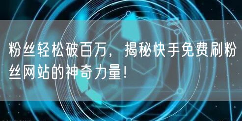 粉丝轻松破百万，揭秘快手免费刷粉丝网站的神奇力量！
