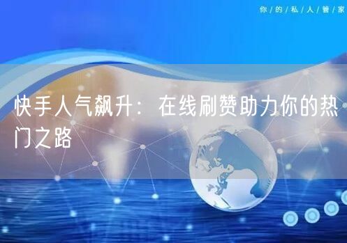 快手人气飙升:在线刷赞助力你的热门之路