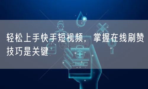 轻松上手快手短视频，掌握在线刷赞技巧是关键