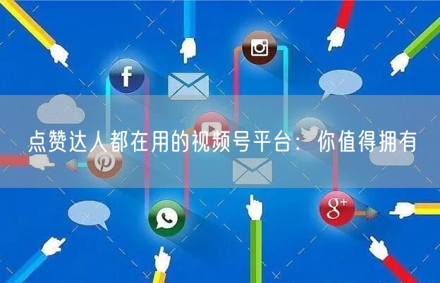 点赞达人都在用的视频号平台：你值得拥有