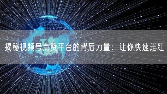 揭秘视频号点赞平台的背后力量：让你快速走红
