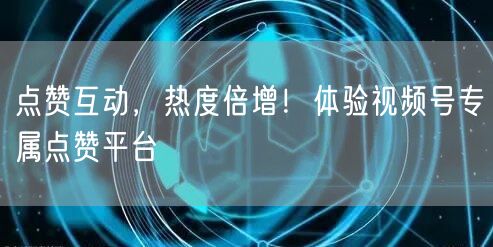 点赞互动，热度倍增！体验视频号专属点赞平台