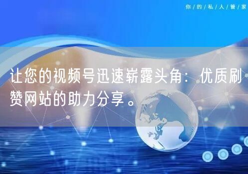 让您的视频号迅速崭露头角：优质刷赞网站的助力分享。