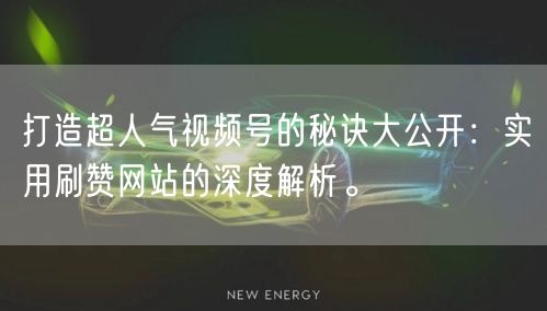 打造超人气视频号的秘诀大公开：实用刷赞网站的深度解析。