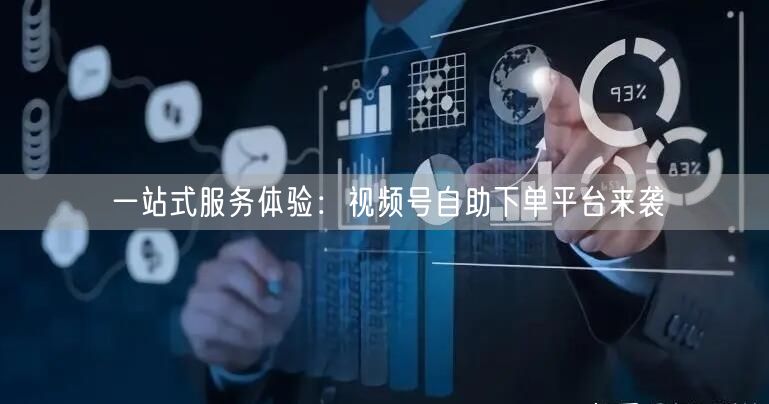 一站式服务体验：视频号自助下单平台来袭