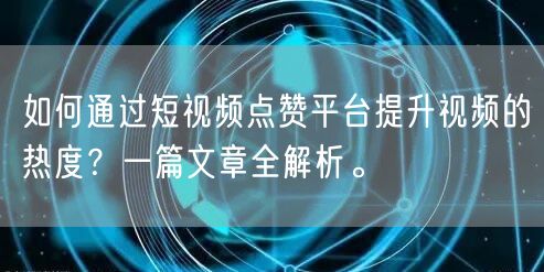 如何通过短视频点赞平台提升视频的热度？一篇文章全解析。