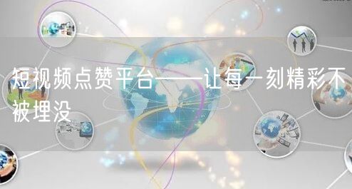 短视频点赞平台——让每一刻精彩不被埋没