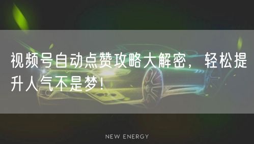 视频号自动点赞攻略大解密，轻松提升人气不是梦！