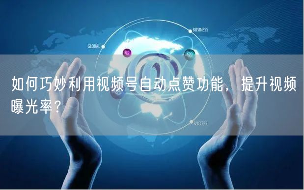 如何巧妙利用视频号自动点赞功能，提升视频曝光率？