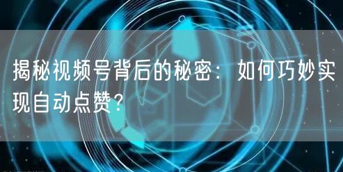 揭秘视频号背后的秘密：如何巧妙实现自动点赞？