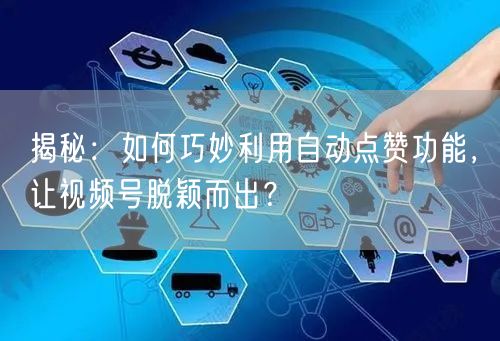 揭秘：如何巧妙利用自动点赞功能，让视频号脱颖而出？