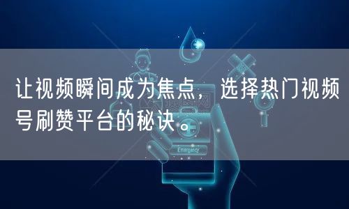 让视频瞬间成为焦点，选择热门视频号刷赞平台的秘诀。