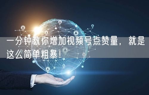 一分钟教你增加视频号点赞量，就是这么简单粗暴！